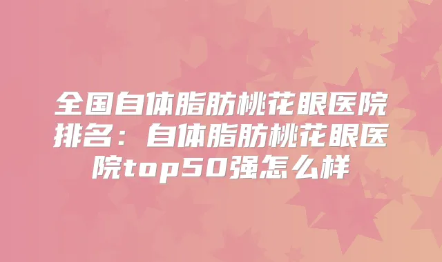 全国自体脂肪桃花眼医院排名：自体脂肪桃花眼医院top50强怎么样