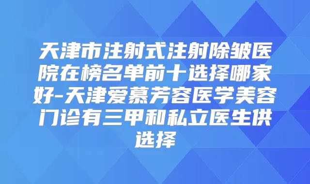 天津市注射式注射除皱医院在榜名单前十选择哪家好-天津爱慕芳容医学美容门诊有三甲和私立医生供选择