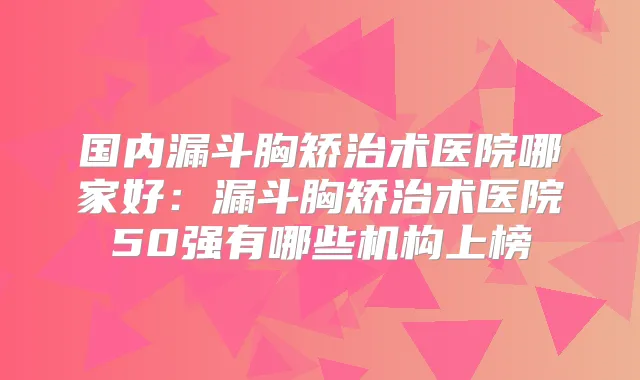 国内漏斗胸矫治术医院哪家好:漏斗胸矫治术医院50强有哪些机构上榜