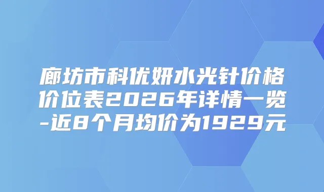 廊坊市科优妍水光针价格价位表2026年详情一览-近8个月均价为1929元