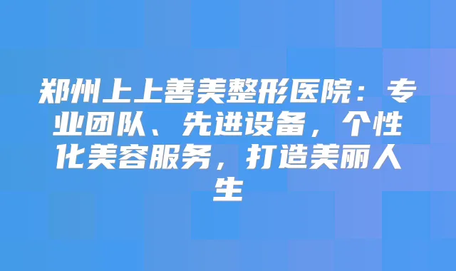 郑州上上善美整形医院:专业团队、先进设备,个性化美容服务,打造美丽人生