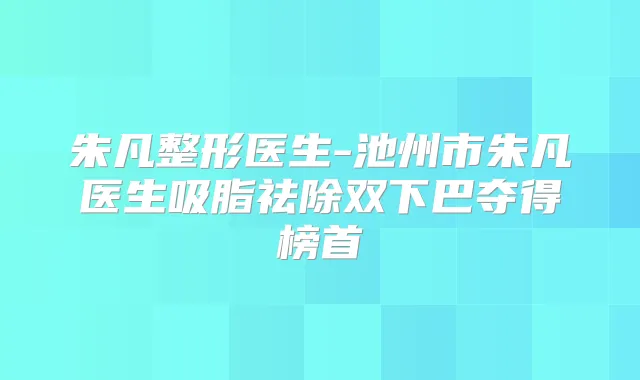 朱凡整形医生-池州市朱凡医生吸脂祛除双下巴夺得榜首
