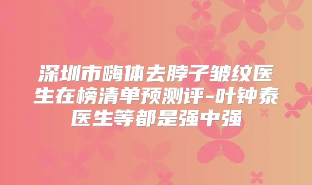 深圳市嗨体去脖子皱纹医生在榜清单预测评-叶钟泰医生等都是强中强