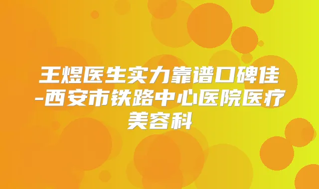 王煜医生实力靠谱口碑佳-西安市铁路中心医院医疗美容科