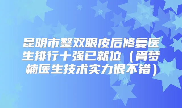 昆明市整双眼皮后修复医生排行十强已就位（胥梦楠医生技术实力很不错）