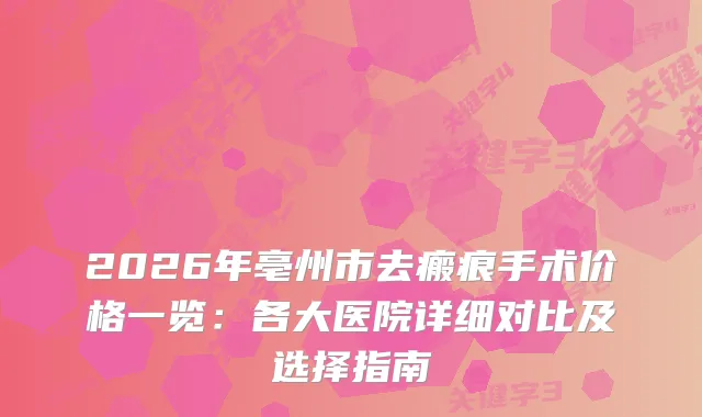 2026年亳州市去瘢痕手术价格一览:各大医院详细对比及选择指南