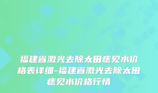 福建省激光去除太田痣见水价格表详细-福建省激光去除太田痣见水价格行情