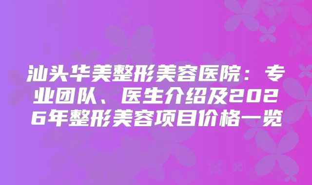 汕头华美整形美容医院：专业团队、医生介绍及2026年整形美容项目价格一览