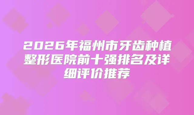 2026年福州市牙齿种植整形医院前十强排名及详细评价推荐