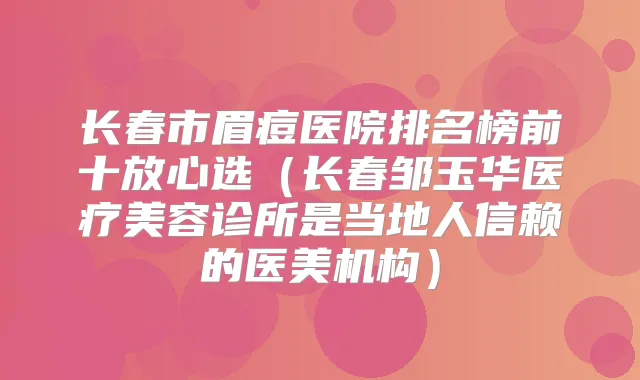 长春市眉痘医院排名榜前十放心选（长春邹玉华医疗美容诊所是当地人信赖的医美机构）