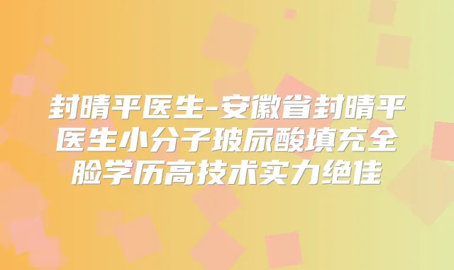 封晴平医生-安徽省封晴平医生小分子玻尿酸填充全脸学历高技术实力