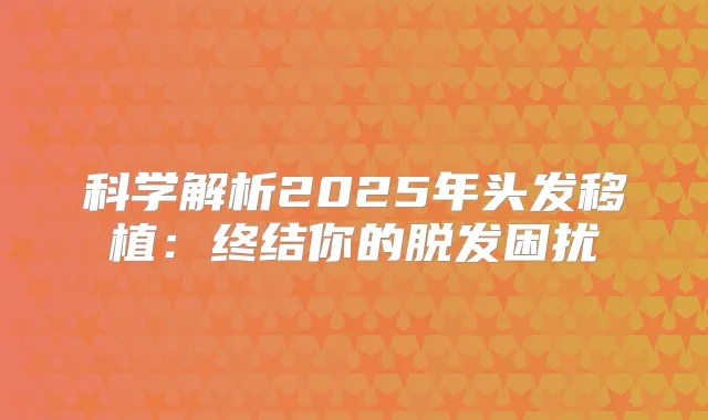 科学解析2025年头发移植：终结你的脱发困扰