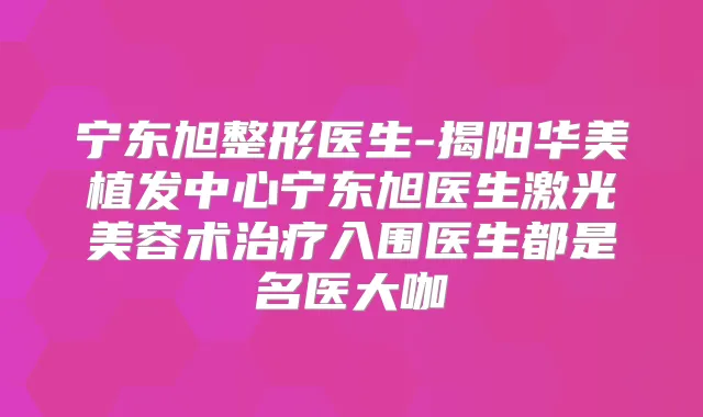宁东旭整形医生-揭阳华美植发中心宁东旭医生激光美容术入围医生都是名医大咖