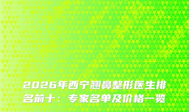 2026年西宁翘鼻整形医生排名前十：专家名单及价格一览