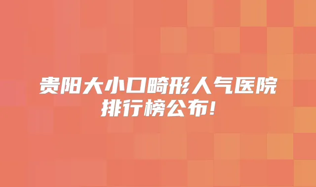 贵阳大小口畸形人气医院排行榜公布!