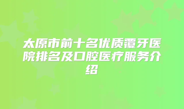 太原市前十名优质覆牙医院排名及口腔医疗服务介绍