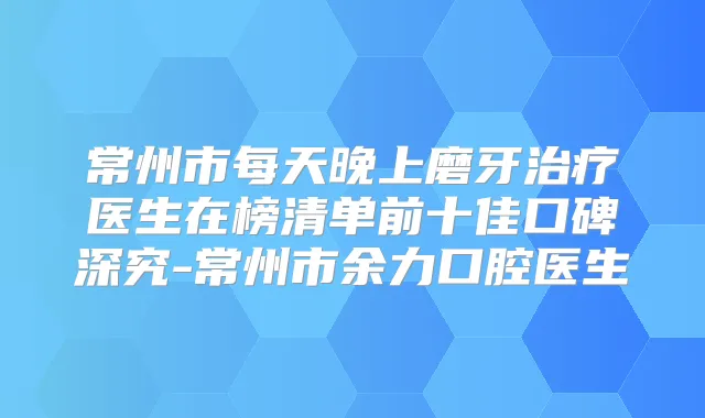 常州市每天晚上磨牙医生在榜清单前十佳口碑深究-常州市余力口腔医生