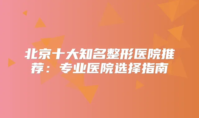 北京十大知名整形医院推荐：专业医院选择指南