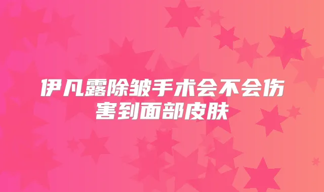 伊凡露除皱手术会不会伤害到面部皮肤
