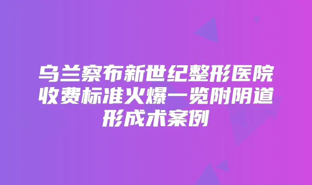 乌兰察布新世纪整形医院收费标准火爆一览附阴道形成术案例