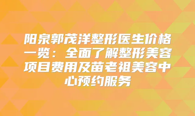 阳泉郭茂洋整形医生价格一览：全面了解整形美容项目费用及苗老祖美容中心预约服务