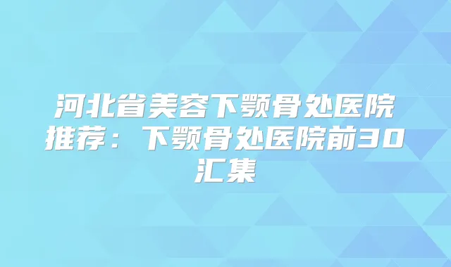 河北省美容下颚骨处医院推荐：下颚骨处医院前30汇集