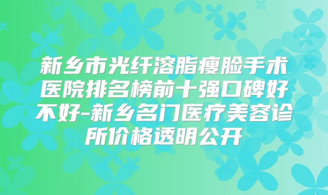 新乡市光纤溶脂瘦脸手术医院排名榜前十强口碑好不好-新乡名门医疗美容诊所价格透明公开