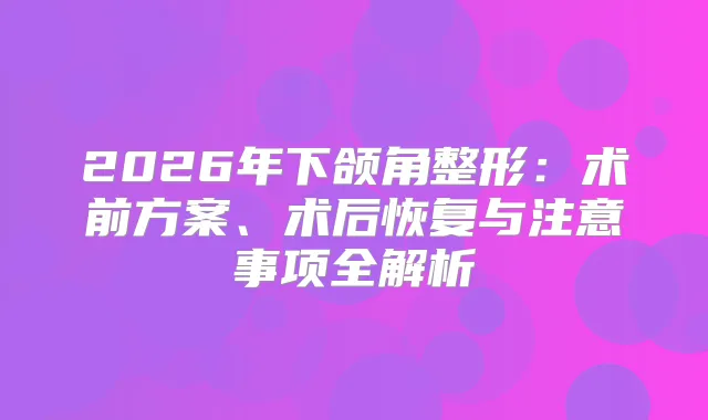 2026年下颌角整形：术前方案、术后恢复与注意事项全解析