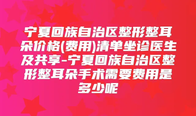 宁夏回族自治区整形整耳朵价格(费用)清单坐诊医生及共享-宁夏回族自治区整形整耳朵手术需要费用是多少呢