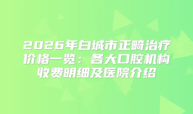 2026年白城市正畸价格一览：各大口腔机构收费明细及医院介绍