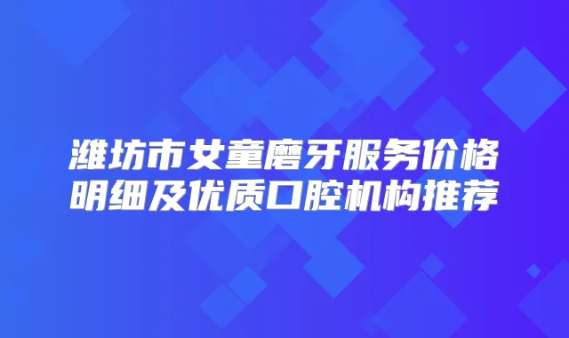 潍坊市女童磨牙服务价格明细及优质口腔机构推荐