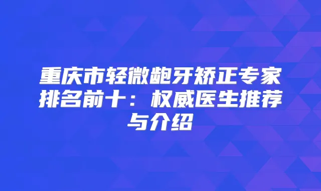 重庆市轻微龅牙矫正专家排名前十：医生推荐与介绍