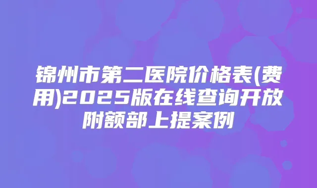 锦州市第二医院价格表(费用)2025版在线查询开放附额部上提案例
