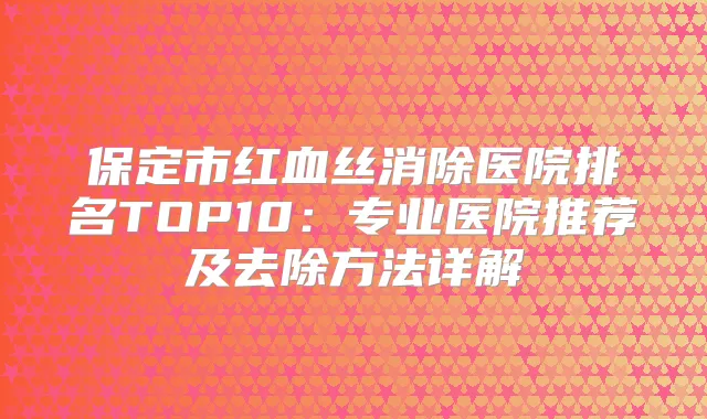 保定市红血丝消除医院排名TOP10：专业医院推荐及去除方法详解