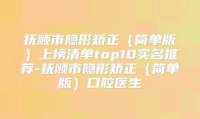 抚顺市隐形矫正(简单版)上榜清单top10实名推荐-抚顺市隐形矫正(简单版)口腔医生
