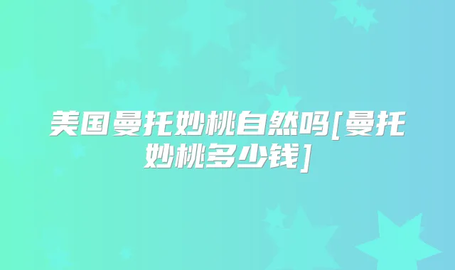美国曼托妙桃自然吗[曼托妙桃多少钱]