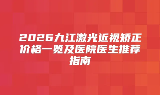 2026九江激光近视矫正价格一览及医院医生推荐指南