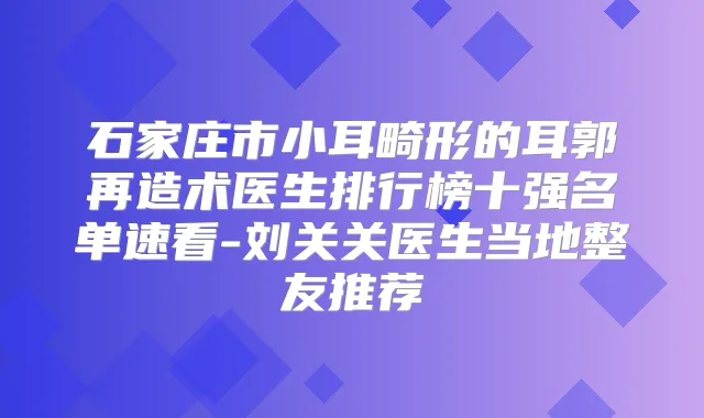 石家庄市小耳畸形的耳郭再造术医生排行榜十强名单速看-刘关关医生当地整友推荐