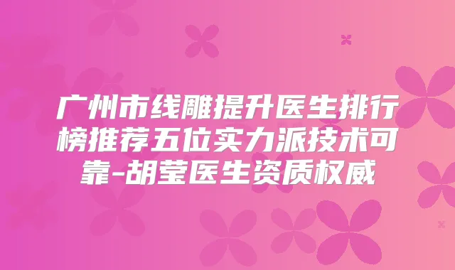 广州市线雕提升医生排行榜推荐五位实力派技术可靠-胡莹医生资质