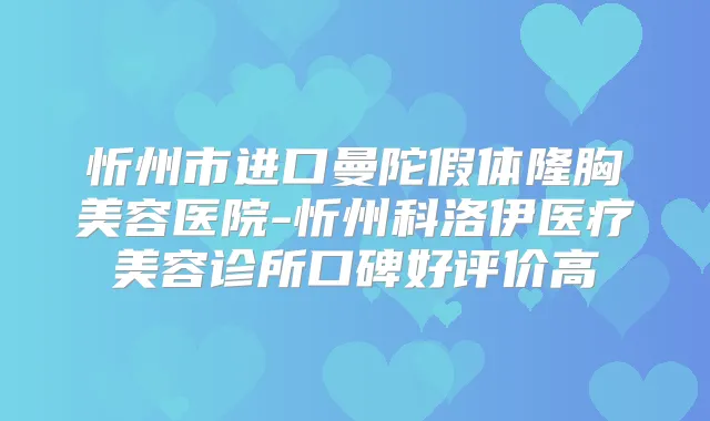 忻州市进口曼陀假体隆胸美容医院-忻州科洛伊医疗美容诊所口碑好评价高