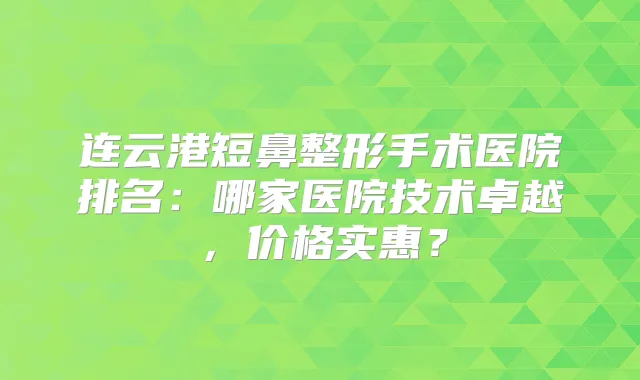连云港短鼻整形手术医院排名:哪家医院技术卓越,价格实惠?