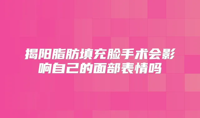 揭阳脂肪填充脸手术会影响自己的面部表情吗