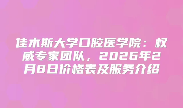 佳木斯大学口腔医学院：专家团队，2026年2月8日价格表及服务介绍