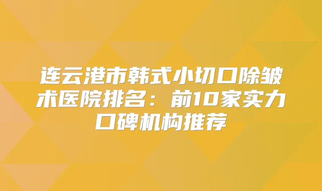 连云港市韩式小切口除皱术医院排名：前10家实力口碑机构推荐