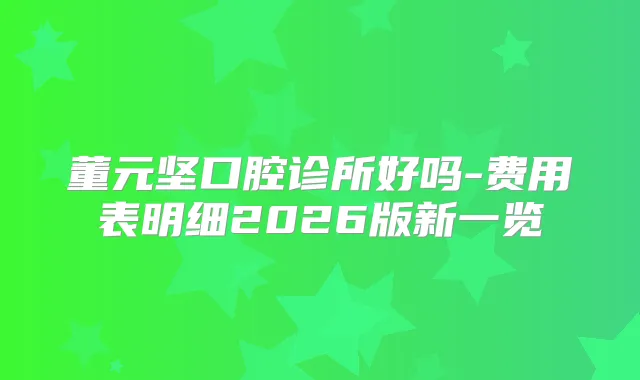 董元坚口腔诊所好吗-费用表明细2026版新一览