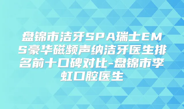 盘锦市洁牙SPA瑞士EMS豪华磁频声纳洁牙医生排名前十口碑对比-盘锦市李虹口腔医生