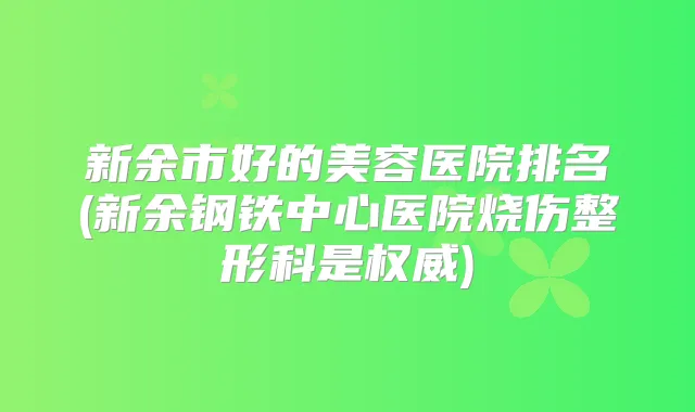 新余市好的美容医院排名(新余钢铁中心医院烧伤整形科是)