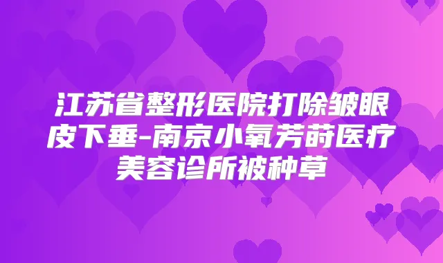 江苏省整形医院打除皱眼皮下垂-南京小氧芳莳医疗美容诊所被种草
