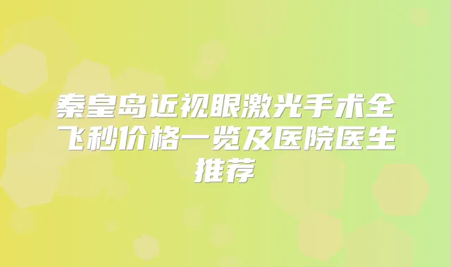秦皇岛近视眼激光手术全飞秒价格一览及医院医生推荐