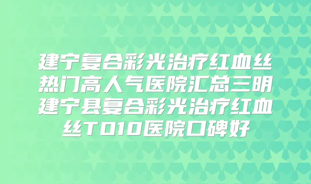 建宁复合彩光红血丝热门高人气医院汇总三明建宁县复合彩光红血丝TO10医院口碑好
